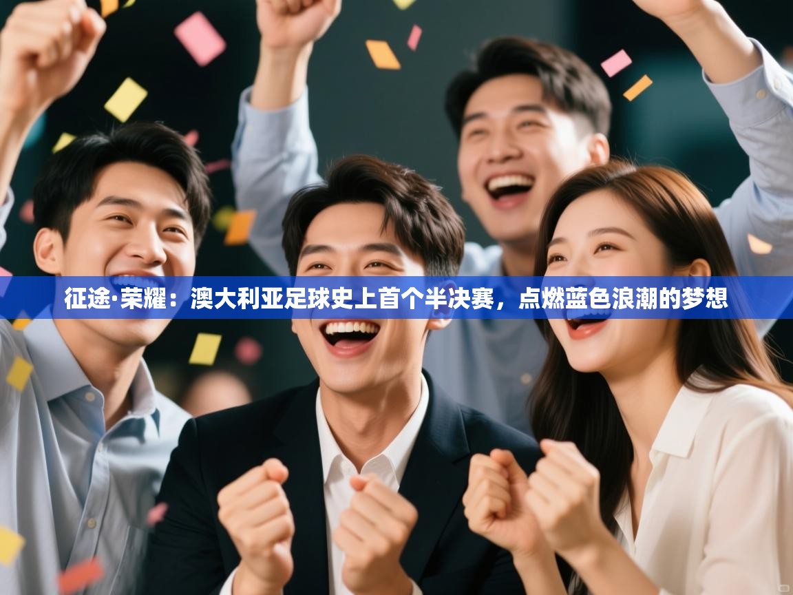 征途·荣耀:澳大利亚足球史上首个半决赛,点燃蓝色浪潮的梦想 第1张