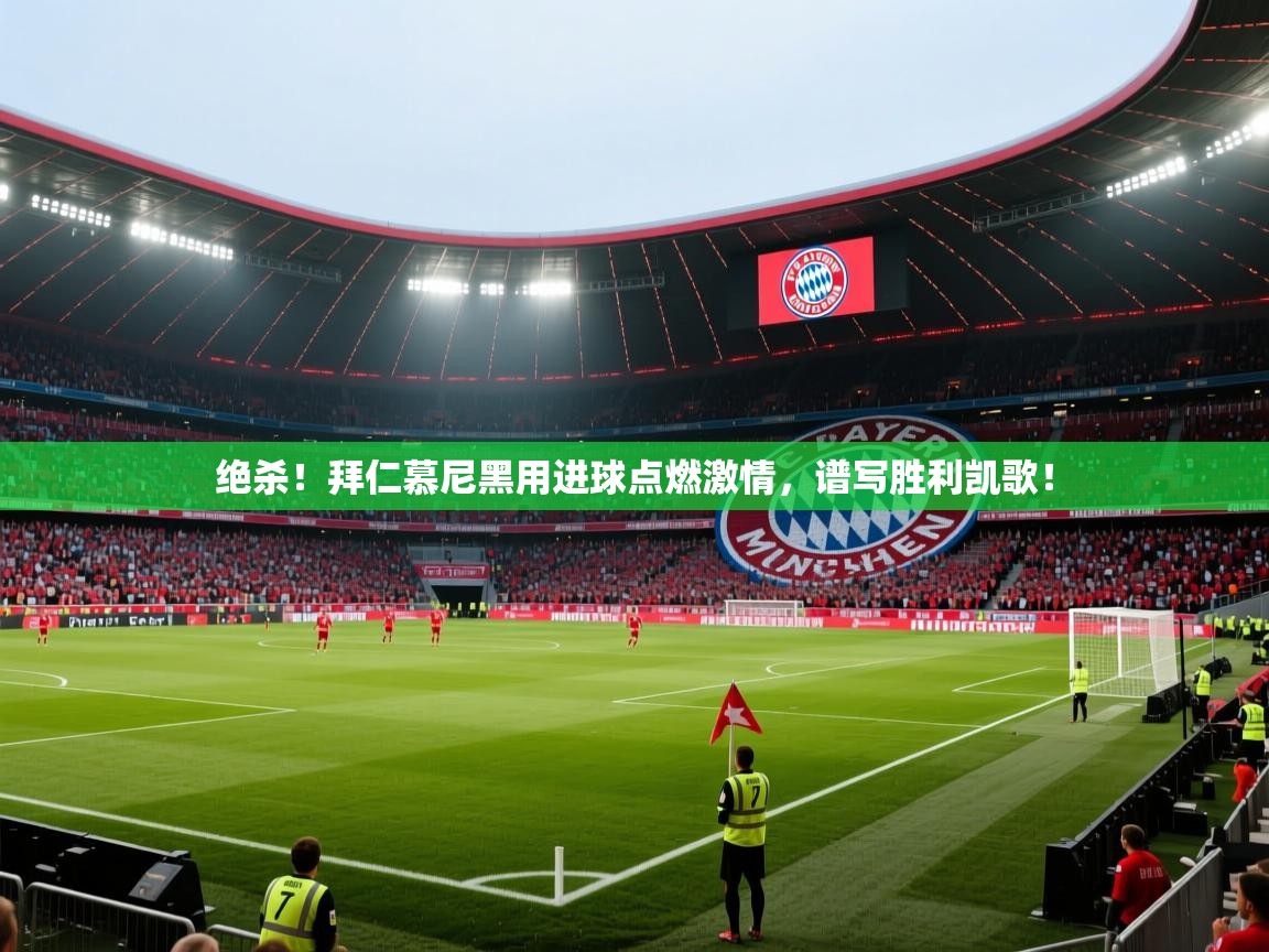 绝杀!拜仁慕尼黑用进球点燃激情,谱写胜利凯歌! 第2张
