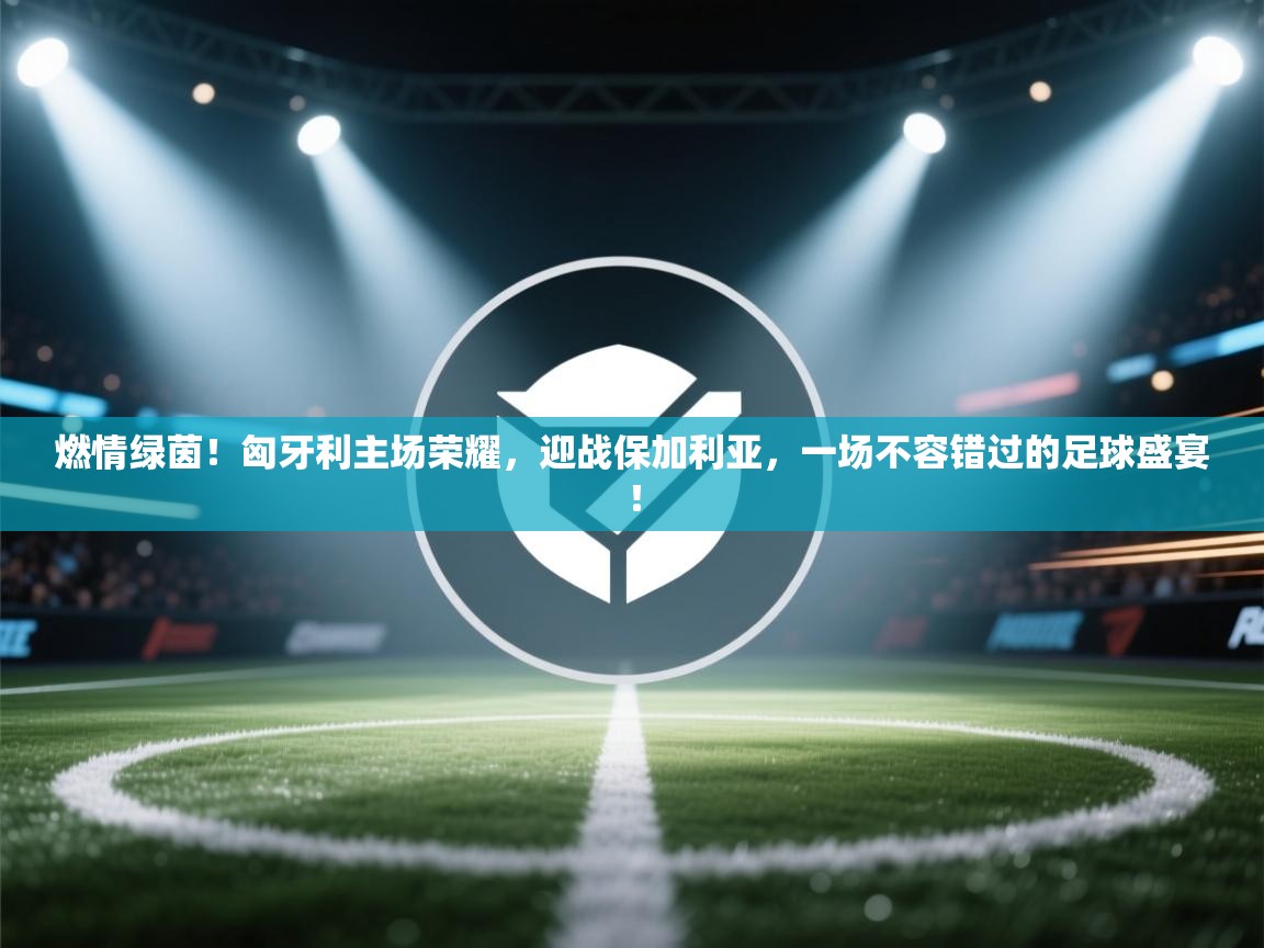 燃情绿茵！匈牙利主场荣耀，迎战保加利亚，一场不容错过的足球盛宴！  第2张